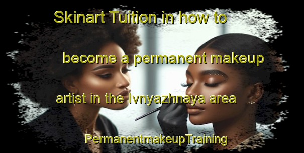 Skinart Tuition in how to become a permanent makeup artist in the Ivnyazhnaya area | PermanentmakeupTraining | PermanentmakeupClasses | SkinartTraining-Russia