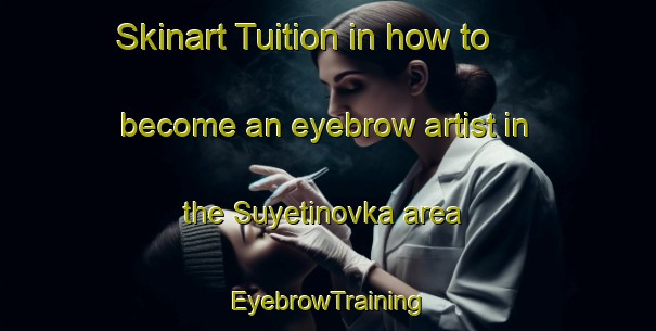Skinart Tuition in how to become an eyebrow artist in the Suyetinovka area | EyebrowTraining | EyebrowClasses | SkinartTraining-Russia