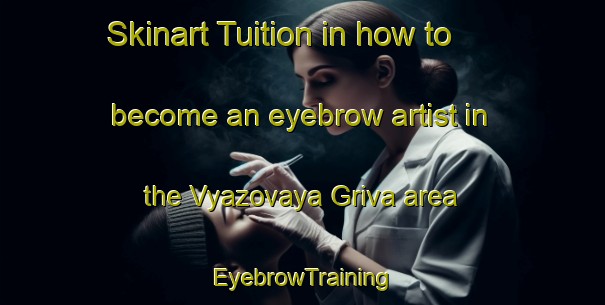 Skinart Tuition in how to become an eyebrow artist in the Vyazovaya Griva area | EyebrowTraining | EyebrowClasses | SkinartTraining-Russia