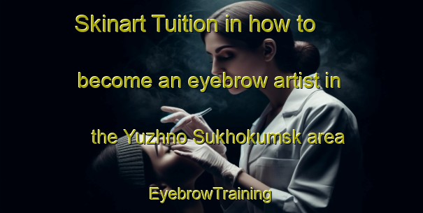 Skinart Tuition in how to become an eyebrow artist in the Yuzhno Sukhokumsk area | EyebrowTraining | EyebrowClasses | SkinartTraining-Russia