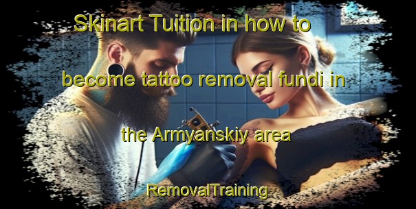 Skinart Tuition in how to become tattoo removal fundi in the Armyanskiy area | RemovalTraining | RemovalClasses | SkinartTraining-Russia