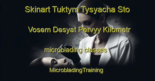 Skinart Tuktym Tysyacha Sto Vosem Desyat Pervyy Kilometr microblading classes | #MicrobladingTraining #MicrobladingClasses #SkinartTraining-Russia