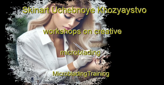 Skinart Uchebnoye Khozyaystvo workshops on creative microblading | #MicrobladingTraining #MicrobladingClasses #SkinartTraining-Russia