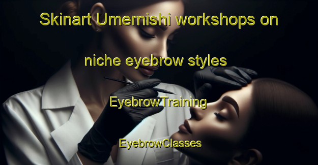 Skinart Umernishi workshops on niche eyebrow styles | EyebrowTraining | EyebrowClasses | SkinartTraining-Russia