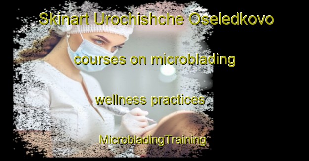 Skinart Urochishche Oseledkovo courses on microblading wellness practices | #MicrobladingTraining #MicrobladingClasses #SkinartTraining-Russia