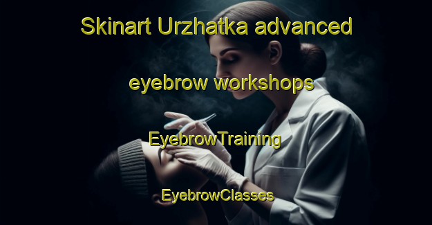 Skinart Urzhatka advanced eyebrow workshops | EyebrowTraining | EyebrowClasses | SkinartTraining-Russia