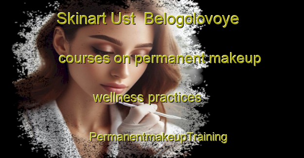 Skinart Ust  Belogolovoye courses on permanent makeup wellness practices | #PermanentmakeupTraining #PermanentmakeupClasses #SkinartTraining-Russia