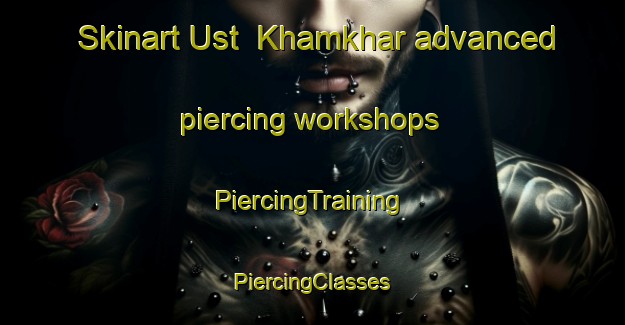 Skinart Ust  Khamkhar advanced piercing workshops | #PiercingTraining #PiercingClasses #SkinartTraining-Russia