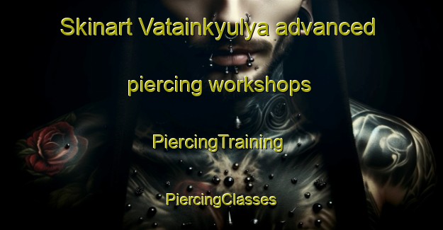 Skinart Vatainkyulya advanced piercing workshops | #PiercingTraining #PiercingClasses #SkinartTraining-Russia