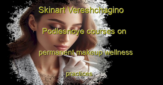 Skinart Vereshchagino Podlesnoye courses on permanent makeup wellness practices | #PermanentmakeupTraining #PermanentmakeupClasses #SkinartTraining-Russia