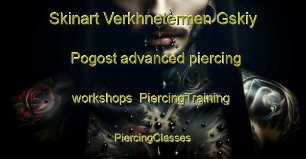 Skinart Verkhnetermen Gskiy Pogost advanced piercing workshops | #PiercingTraining #PiercingClasses #SkinartTraining-Russia