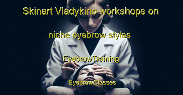 Skinart Vladykino workshops on niche eyebrow styles | EyebrowTraining | EyebrowClasses | SkinartTraining-Russia