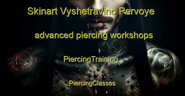 Skinart Vyshetravino Pervoye advanced piercing workshops | #PiercingTraining #PiercingClasses #SkinartTraining-Russia