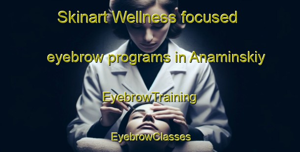 Skinart Wellness-focused eyebrow programs in Anaminskiy | EyebrowTraining | EyebrowClasses | SkinartTraining-Russia