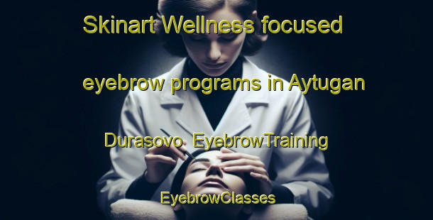Skinart Wellness-focused eyebrow programs in Aytugan Durasovo | EyebrowTraining | EyebrowClasses | SkinartTraining-Russia