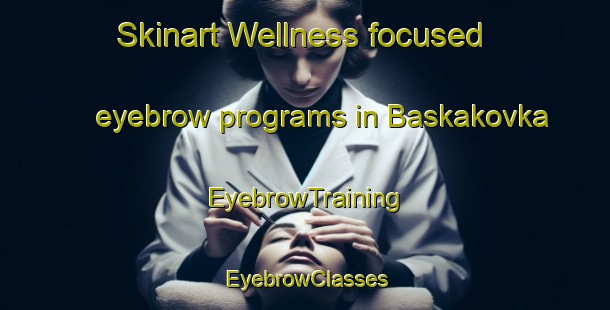 Skinart Wellness-focused eyebrow programs in Baskakovka | EyebrowTraining | EyebrowClasses | SkinartTraining-Russia