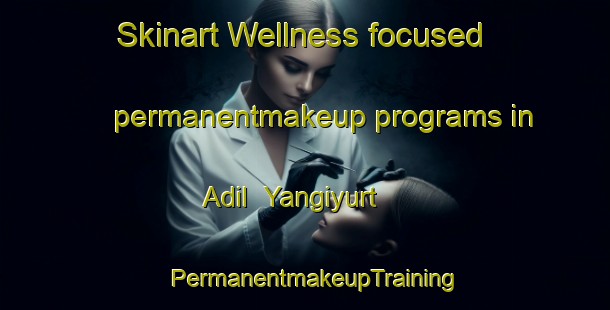Skinart Wellness-focused permanentmakeup programs in Adil  Yangiyurt | PermanentmakeupTraining | PermanentmakeupClasses | SkinartTraining-Russia