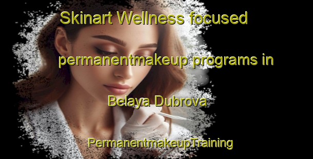 Skinart Wellness-focused permanentmakeup programs in Belaya Dubrova | PermanentmakeupTraining | PermanentmakeupClasses | SkinartTraining-Russia