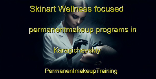 Skinart Wellness-focused permanentmakeup programs in Karagichevskiy | #PermanentmakeupTraining #PermanentmakeupClasses #SkinartTraining-Russia