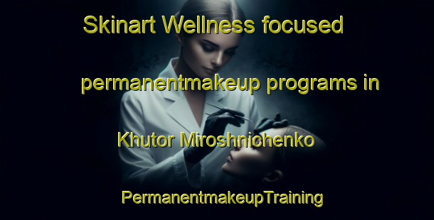 Skinart Wellness-focused permanentmakeup programs in Khutor Miroshnichenko | PermanentmakeupTraining | PermanentmakeupClasses | SkinartTraining-Russia