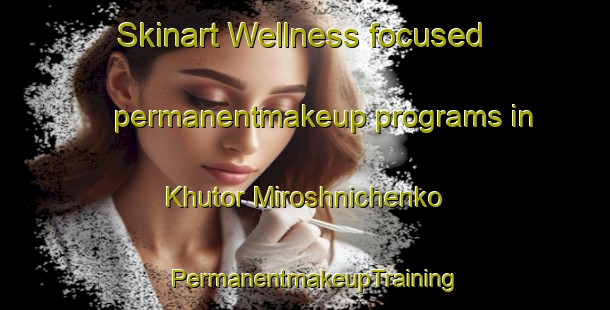 Skinart Wellness-focused permanentmakeup programs in Khutor Miroshnichenko | PermanentmakeupTraining | PermanentmakeupClasses | SkinartTraining-Russia