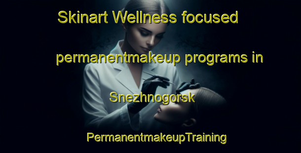 Skinart Wellness-focused permanentmakeup programs in Snezhnogorsk | #PermanentmakeupTraining #PermanentmakeupClasses #SkinartTraining-Russia