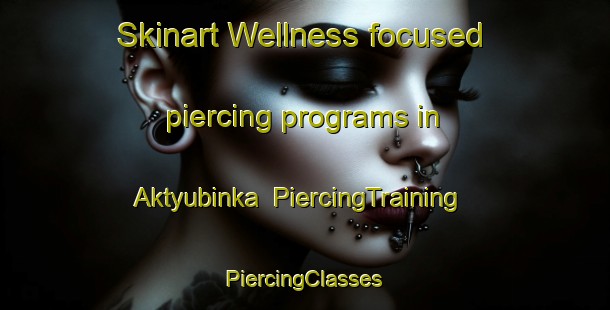 Skinart Wellness-focused piercing programs in Aktyubinka | #PiercingTraining #PiercingClasses #SkinartTraining-Russia