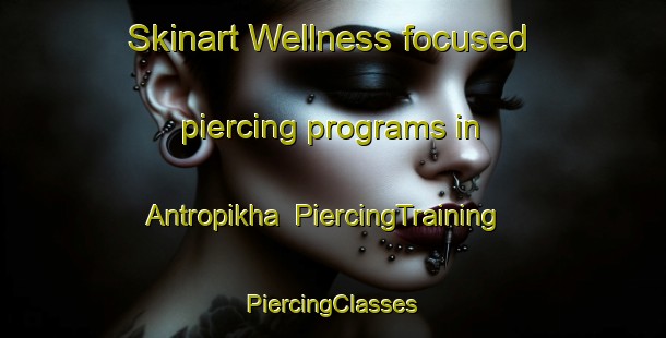 Skinart Wellness-focused piercing programs in Antropikha | #PiercingTraining #PiercingClasses #SkinartTraining-Russia