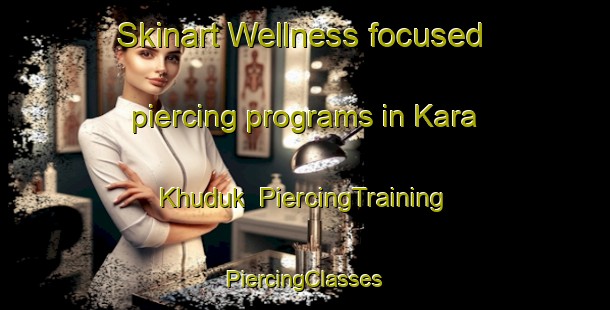 Skinart Wellness-focused piercing programs in Kara Khuduk | #PiercingTraining #PiercingClasses #SkinartTraining-Russia