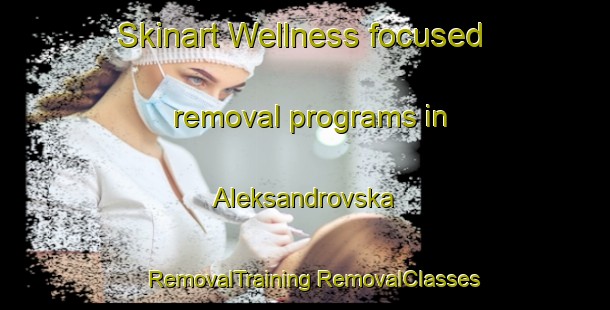 Skinart Wellness-focused removal programs in Aleksandrovska | #RemovalTraining #RemovalClasses #SkinartTraining-Russia