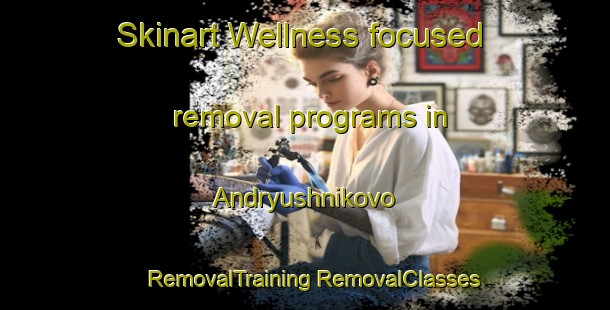 Skinart Wellness-focused removal programs in Andryushnikovo | #RemovalTraining #RemovalClasses #SkinartTraining-Russia