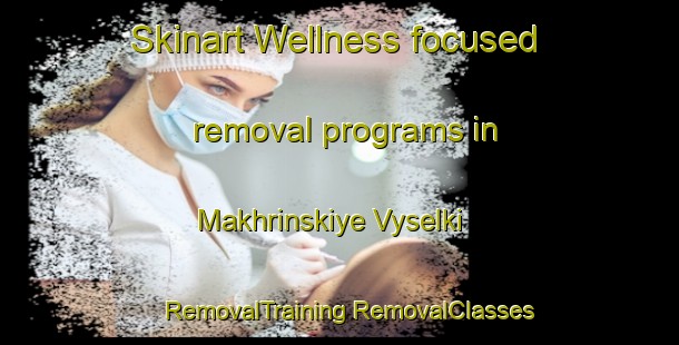 Skinart Wellness-focused removal programs in Makhrinskiye Vyselki | #RemovalTraining #RemovalClasses #SkinartTraining-Russia