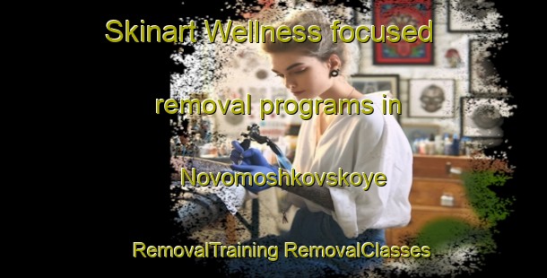 Skinart Wellness-focused removal programs in Novomoshkovskoye | #RemovalTraining #RemovalClasses #SkinartTraining-Russia