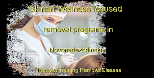 Skinart Wellness-focused removal programs in Novonadezhdinskiy | #RemovalTraining #RemovalClasses #SkinartTraining-Russia