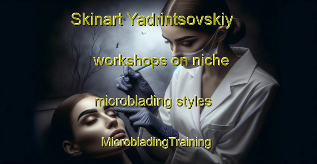 Skinart Yadrintsovskiy workshops on niche microblading styles | #MicrobladingTraining #MicrobladingClasses #SkinartTraining-Russia