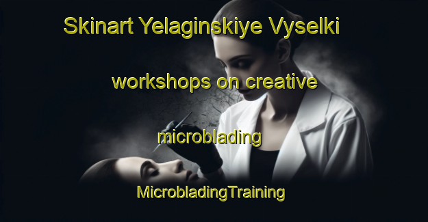 Skinart Yelaginskiye Vyselki workshops on creative microblading | #MicrobladingTraining #MicrobladingClasses #SkinartTraining-Russia