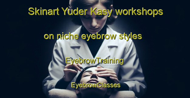 Skinart Yuder Kasy workshops on niche eyebrow styles | EyebrowTraining | EyebrowClasses | SkinartTraining-Russia