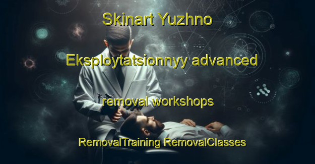 Skinart Yuzhno Eksploytatsionnyy advanced removal workshops | #RemovalTraining #RemovalClasses #SkinartTraining-Russia