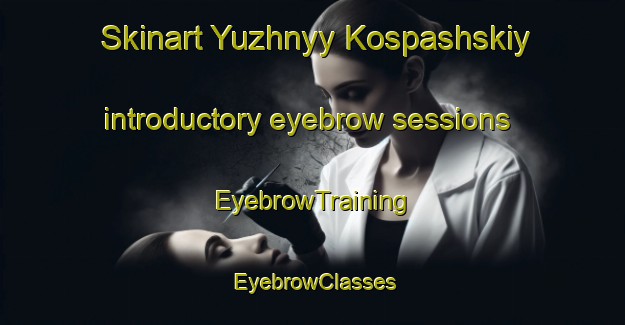 Skinart Yuzhnyy Kospashskiy introductory eyebrow sessions | EyebrowTraining | EyebrowClasses | SkinartTraining-Russia