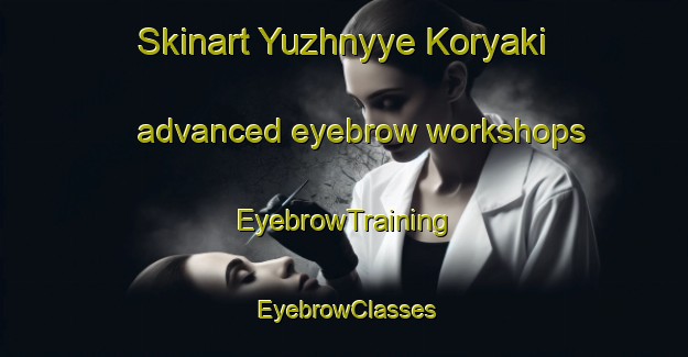 Skinart Yuzhnyye Koryaki advanced eyebrow workshops | EyebrowTraining | EyebrowClasses | SkinartTraining-Russia