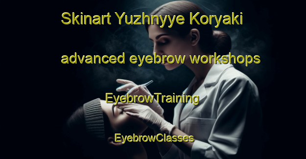 Skinart Yuzhnyye Koryaki advanced eyebrow workshops | EyebrowTraining | EyebrowClasses | SkinartTraining-Russia
